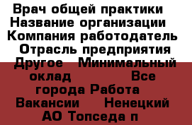 Врач общей практики › Название организации ­ Компания-работодатель › Отрасль предприятия ­ Другое › Минимальный оклад ­ 27 200 - Все города Работа » Вакансии   . Ненецкий АО,Топседа п.